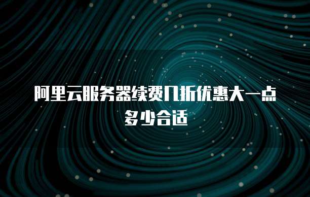 阿里云服务器续费几折优惠大一点多少合适