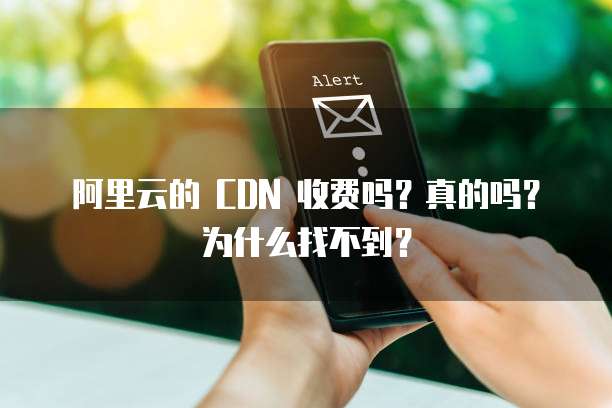 阿里云的 CDN 收费吗?真的吗?为什么找不到?