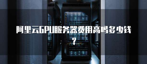 阿里云GPU服务器费用高吗多少钱?