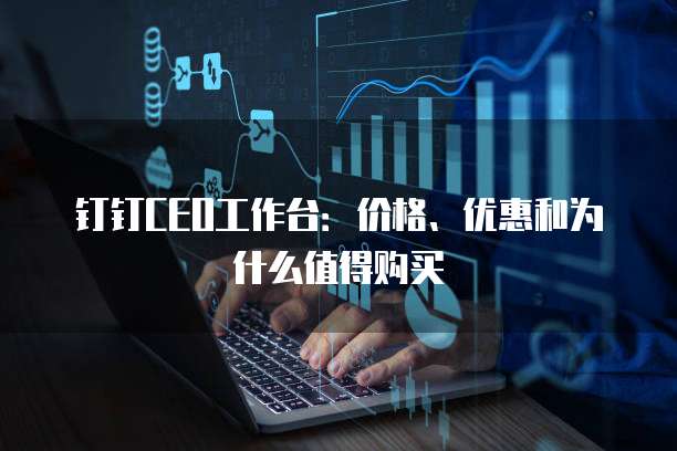钉钉CEO工作台:价格、优惠和为什么值得购买