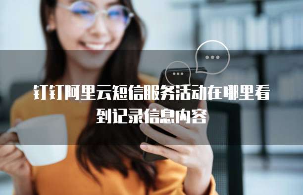 钉钉阿里云短信服务活动在哪里看到记录信息内容