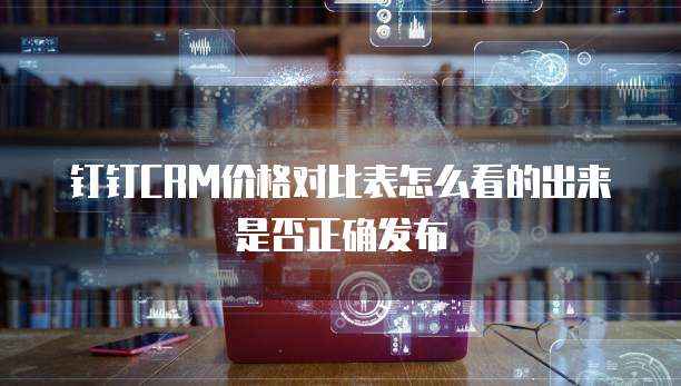 钉钉CRM价格对比表怎么看的出来是否正确发布