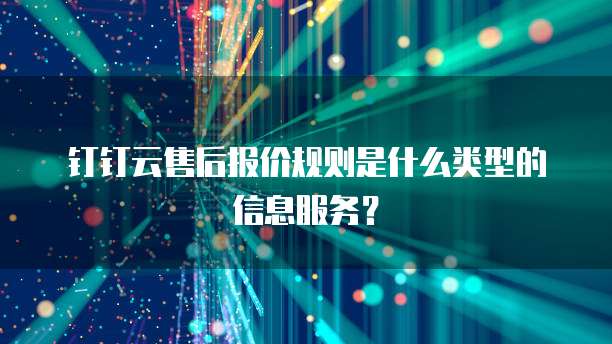 钉钉云售后报价规则是什么类型的信息服务?