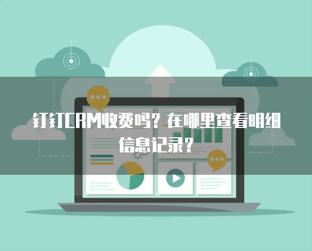 钉钉CRM收费吗?在哪里查看明细信息记录?