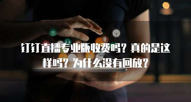 钉钉直播专业版收费吗？真的是这样吗？为什么没有回放？