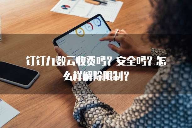 钉钉九数云收费吗?安全吗?怎么样解除限制?
