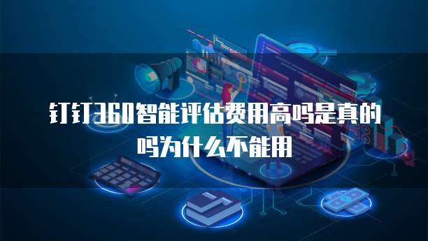 钉钉360智能评估费用高吗是真的吗为什么不能用
