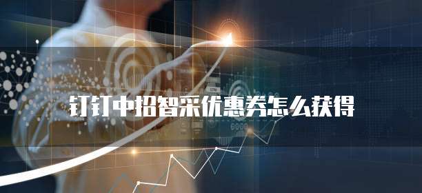 钉钉中招智采优惠券怎么获得