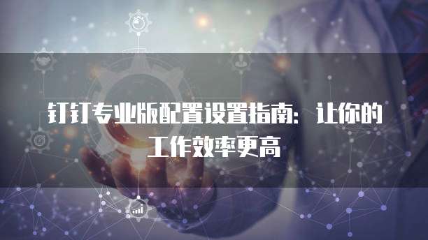 钉钉专业版配置设置指南:让你的工作效率更高