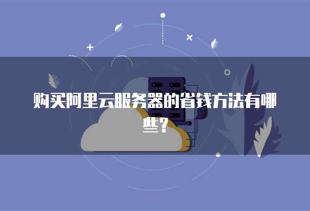 购买阿里云服务器的省钱方法有哪些?