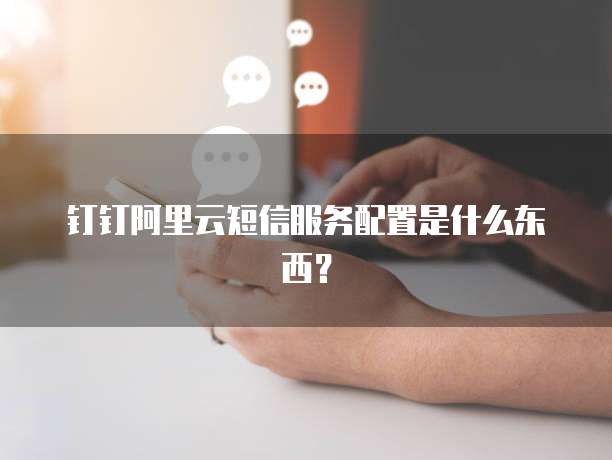 钉钉阿里云短信服务配置是什么东西?