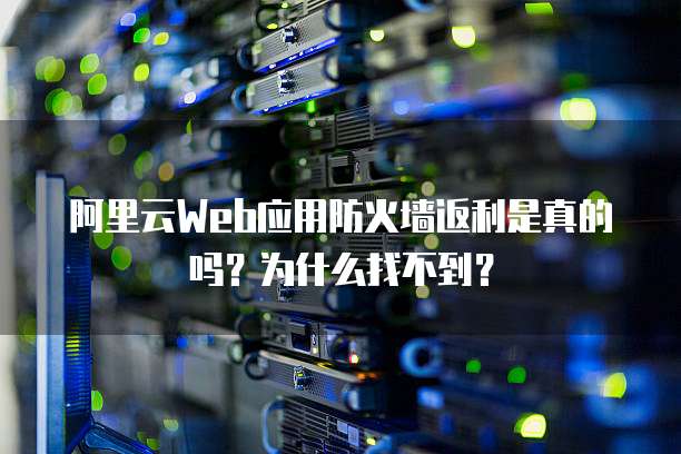阿里云Web应用防火墙返利是真的吗?为什么找不到?
