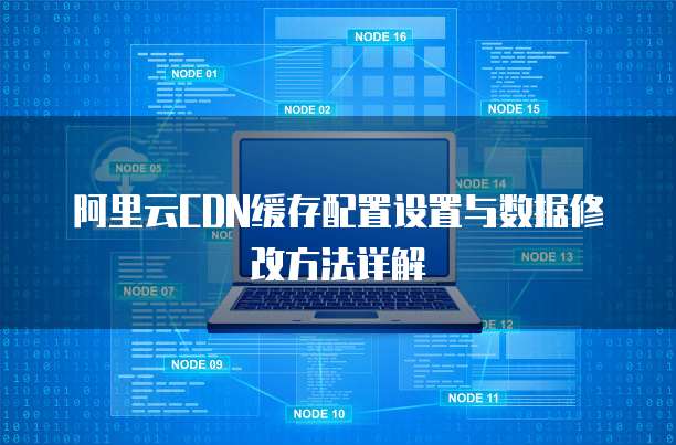 阿里云CDN缓存配置设置与数据修改方法详解