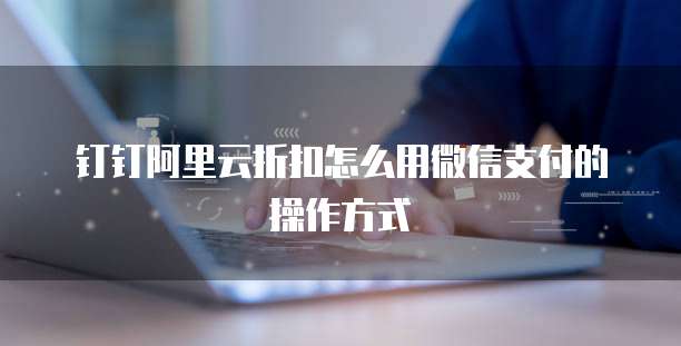 钉钉阿里云折扣怎么用微信支付的操作方式