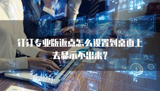 钉钉专业版返点怎么设置到桌面上去显示不出来?