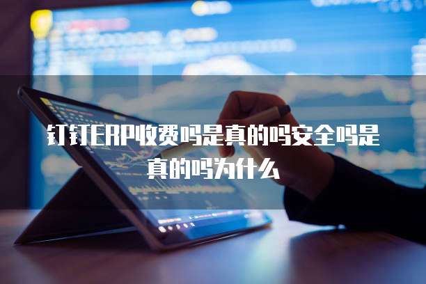 钉钉ERP收费吗是真的吗安全吗是真的吗为什么