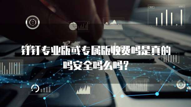 钉钉专业版或专属版收费吗是真的吗安全吗么吗?