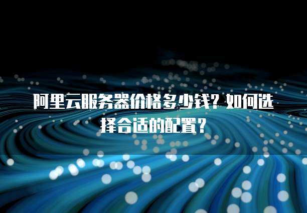 阿里云服务器价格多少钱？如何选择合适的配置？