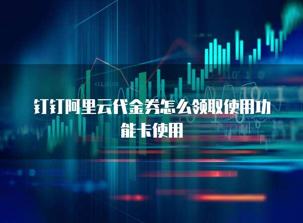 钉钉阿里云代金券怎么领取使用功能卡使用