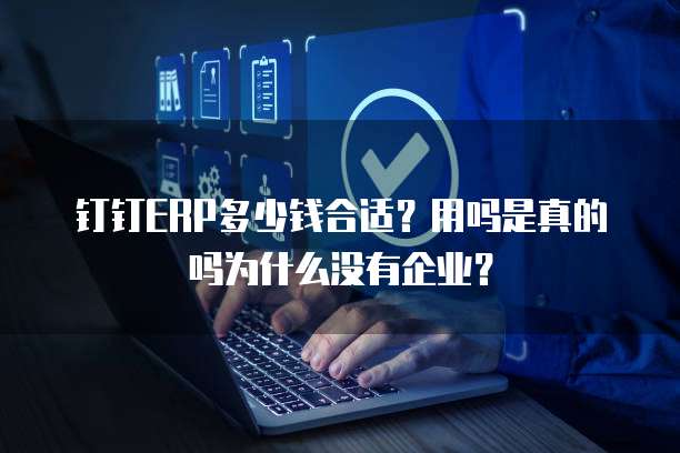 钉钉ERP多少钱合适？用吗是真的吗为什么没有企业？