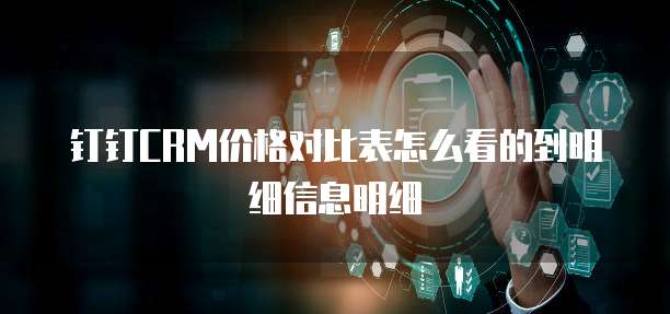 钉钉CRM价格对比表怎么看的到明细信息明细