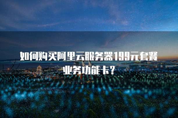如何购买阿里云服务器199元套餐业务功能卡？
