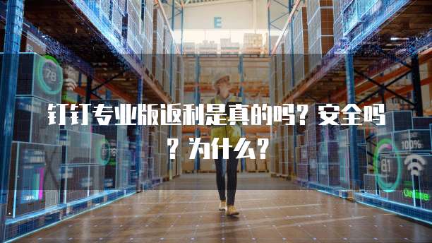 钉钉专业版返利是真的吗?安全吗?为什么?