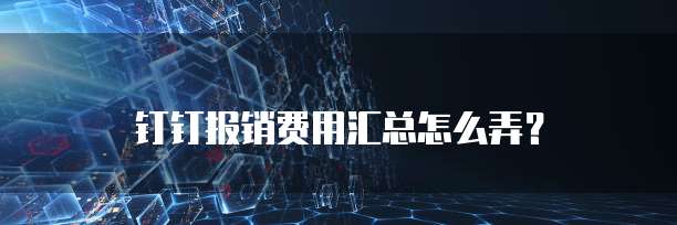 钉钉报销费用汇总怎么弄?