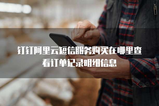 钉钉阿里云短信服务购买在哪里查看订单记录明细信息