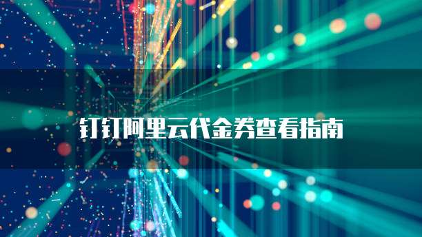 钉钉阿里云代金券查看指南