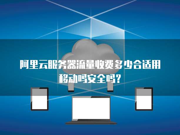 阿里云服务器流量收费多少合适用移动吗安全吗?