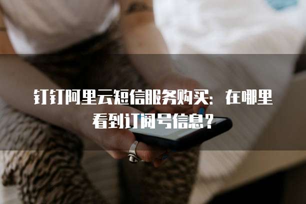 钉钉阿里云短信服务购买：在哪里看到订阅号信息？