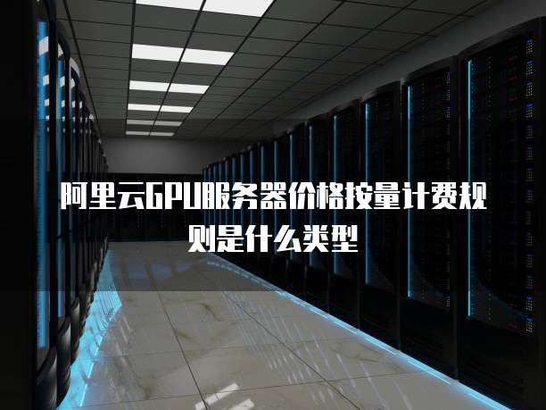 阿里云GPU服务器价格按量计费规则是什么类型
