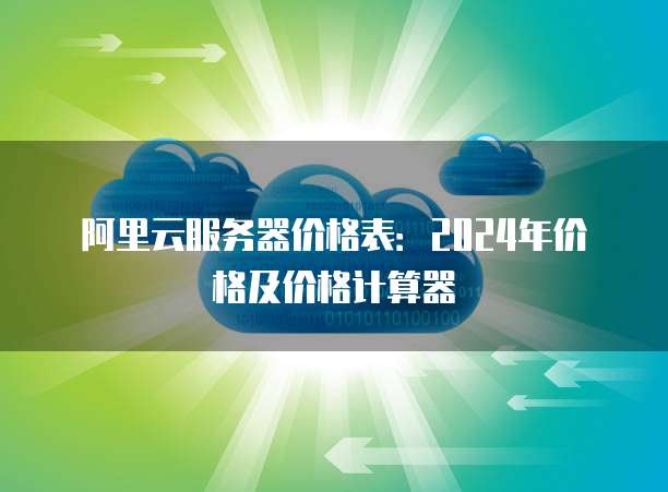 阿里云服务器价格表:2024年价格及价格计算器