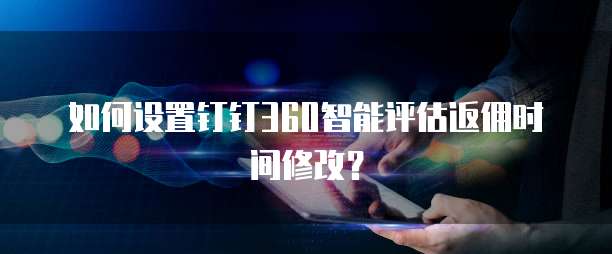 如何设置钉钉360智能评估返佣时间修改?