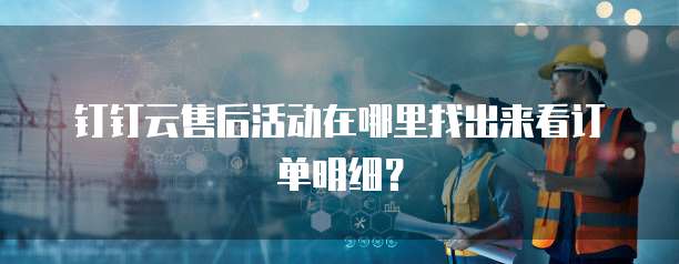 钉钉云售后活动在哪里找出来看订单明细?