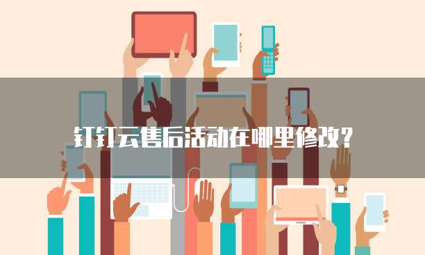 钉钉云售后活动在哪里修改?