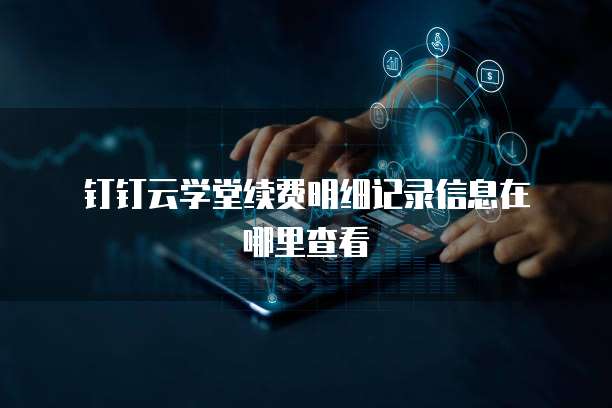 钉钉云学堂续费明细记录信息在哪里查看