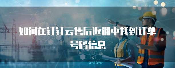 如何在钉钉云售后返佣中找到订单号码信息