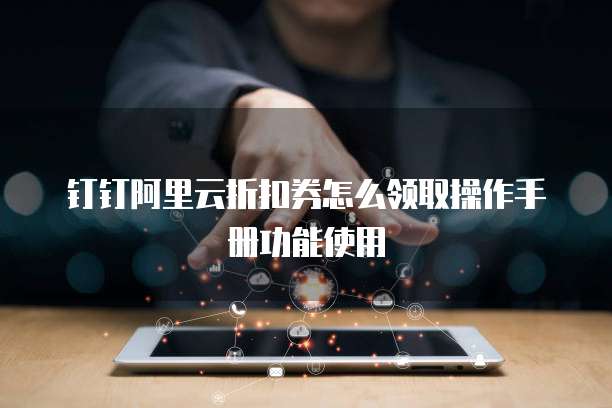 钉钉阿里云折扣券怎么领取操作手册功能使用