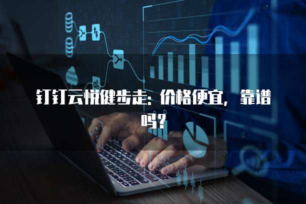 钉钉云悦健步走: 价格便宜，靠谱吗？