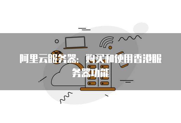 阿里云服务器:购买和使用香港服务器功能