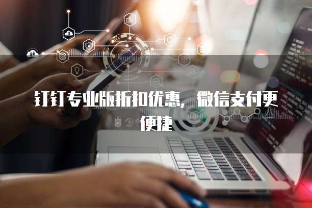 钉钉专业版折扣优惠,微信支付更便捷