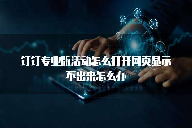 钉钉专业版活动怎么打开网页显示不出来怎么办