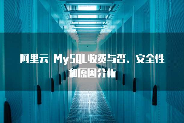 阿里云 MySQL收费与否、安全性和原因分析