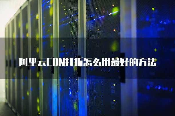 阿里云CDN打折怎么用最好的方法