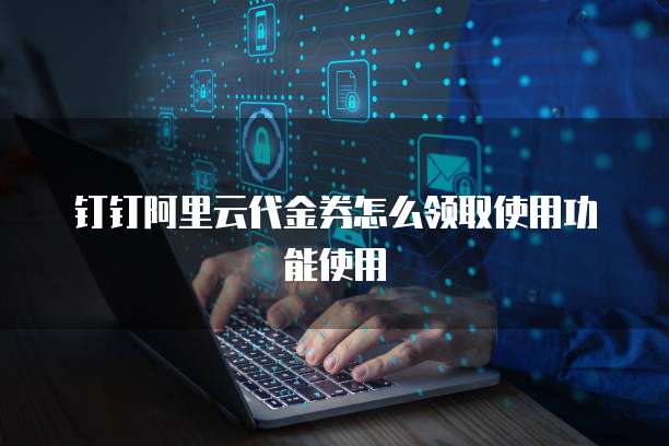 钉钉阿里云代金券怎么领取使用功能使用