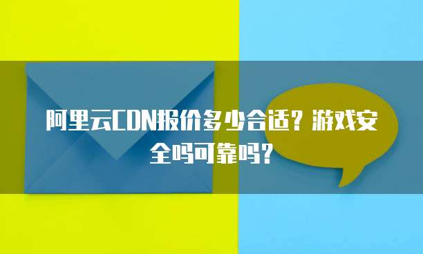 阿里云CDN报价多少合适?游戏安全吗可靠吗?