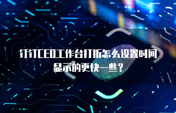 钉钉CEO工作台打折怎么设置时间显示的更快一些？