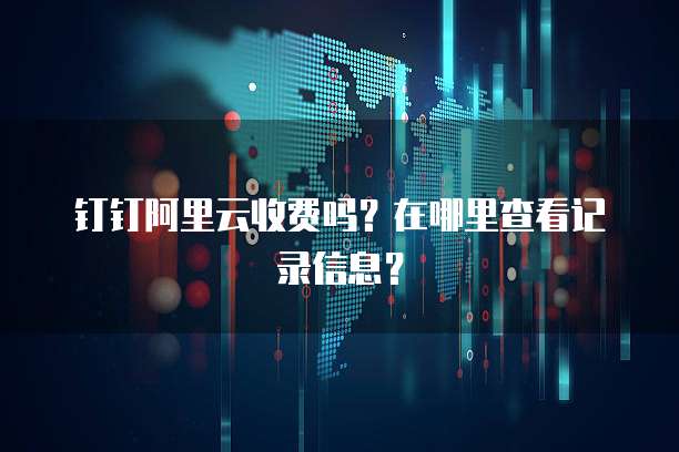 钉钉阿里云收费吗?在哪里查看记录信息?